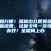 超方便！深圳少儿医保参保缴费、社保卡可一次性办好！全程网上办