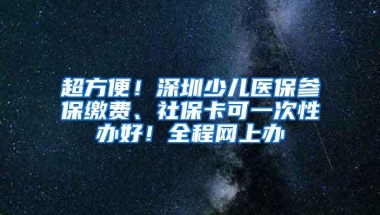 超方便！深圳少儿医保参保缴费、社保卡可一次性办好！全程网上办