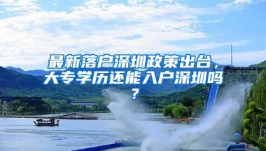 最新落户深圳政策出台，大专学历还能入户深圳吗？