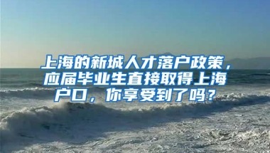 上海的新城人才落户政策，应届毕业生直接取得上海户口，你享受到了吗？