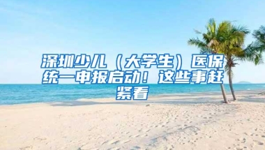 深圳少儿（大学生）医保统一申报启动！这些事赶紧看