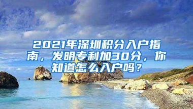 2021年深圳积分入户指南，发明专利加30分，你知道怎么入户吗？