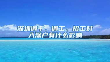 深圳调干、调工、招工对入深户有什么影响