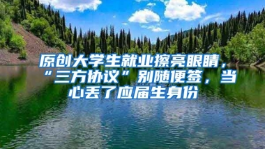 原创大学生就业擦亮眼睛，“三方协议”别随便签，当心丢了应届生身份