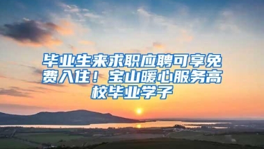 毕业生来求职应聘可享免费入住！宝山暖心服务高校毕业学子