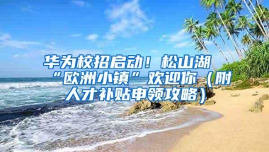 华为校招启动！松山湖“欧洲小镇”欢迎你（附人才补贴申领攻略）
