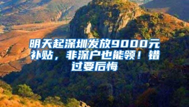 明天起深圳发放9000元补贴，非深户也能领！错过要后悔