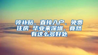领补贴、直接入户、免费住房 毕业来深圳，竟然有这么多好处