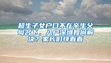 超生子女户口不在亲生父母名下，入户深圳如何解决？家长们快看看