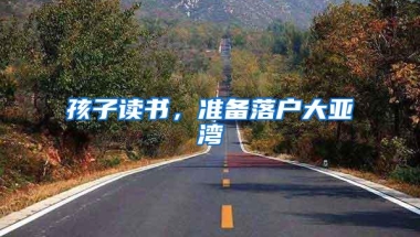 孩子读书，准备落户大亚湾