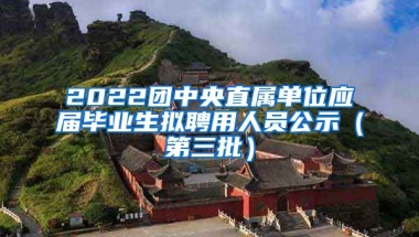 2022团中央直属单位应届毕业生拟聘用人员公示（第三批）
