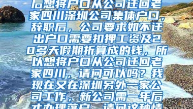 深圳公司集体户口，辞职后想将户口从公司迁回老家四川深圳公司集体户口，辞职后，公司要求如不迁出户口需要扣押工资及20多天假期折算成的钱，所以想将户口从公司迁回老家四川，请问可以吗？我现在又在深圳另外一家公司工作，新公司需一年后才办理落户，请问这种情况该怎么办？