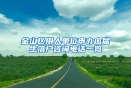 金山区用人单位申办应届生落户咨询电话一览