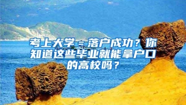 考上大学＝落户成功？你知道这些毕业就能拿户口的高校吗？