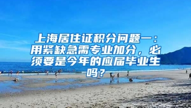 上海居住证积分问题一：用紧缺急需专业加分，必须要是今年的应届毕业生吗？