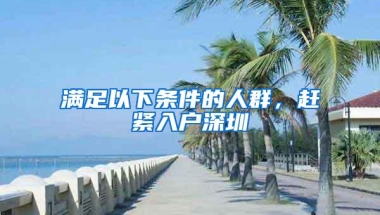 满足以下条件的人群，赶紧入户深圳
