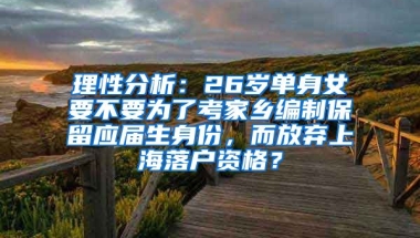理性分析：26岁单身女要不要为了考家乡编制保留应届生身份，而放弃上海落户资格？