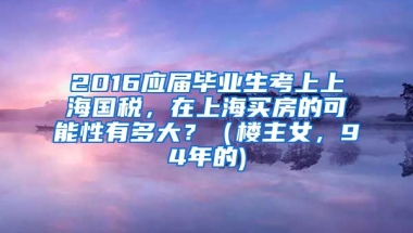 2016应届毕业生考上上海国税，在上海买房的可能性有多大？（楼主女，94年的)