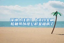 深圳人注意！上支付宝刷脸就可以提公积金租房了