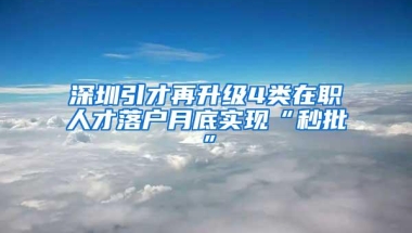 深圳引才再升级4类在职人才落户月底实现“秒批”