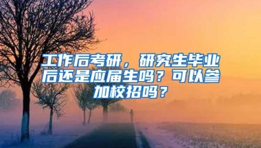 工作后考研，研究生毕业后还是应届生吗？可以参加校招吗？
