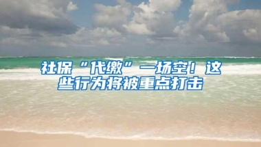 社保“代缴”一场空！这些行为将被重点打击