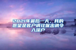 2021年最后一天，我的愿望是客户调社保出调令入深户