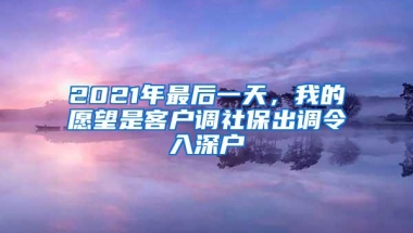 2021年最后一天，我的愿望是客户调社保出调令入深户