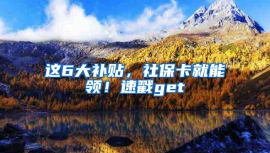 这6大补贴，社保卡就能领！速戳get√