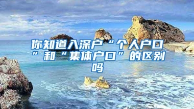 你知道入深户“个人户口”和“集体户口”的区别吗