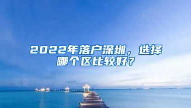 2022年落户深圳，选择哪个区比较好？