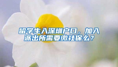 留学生入深圳户口，加入派出所需要缴社保么？