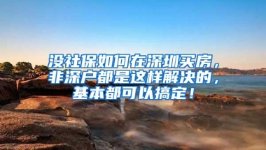 没社保如何在深圳买房，非深户都是这样解决的，基本都可以搞定！