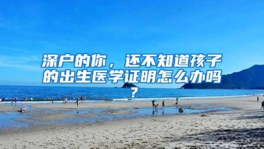 深户的你，还不知道孩子的出生医学证明怎么办吗？