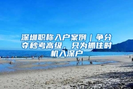 深圳职称入户案例｜争分夺秒考高级，只为抓住时机入深户