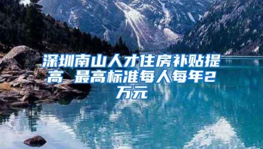 深圳南山人才住房补贴提高 最高标准每人每年2万元