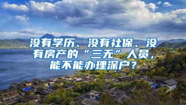 没有学历、没有社保、没有房产的“三无”人员，能不能办理深户？