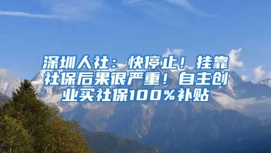 深圳人社：快停止！挂靠社保后果很严重！自主创业买社保100%补贴