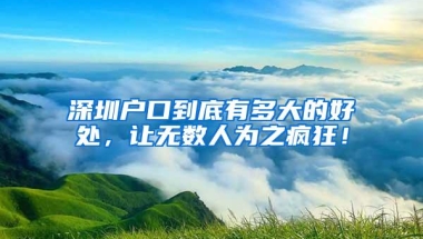 深圳户口到底有多大的好处，让无数人为之疯狂！