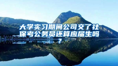 大学实习期间公司交了社保考公务员还算应届生吗？