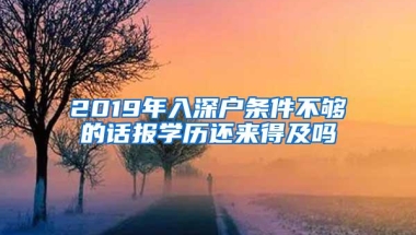 2019年入深户条件不够的话报学历还来得及吗