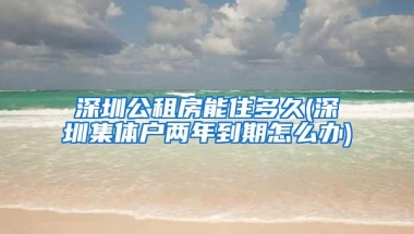 深圳公租房能住多久(深圳集体户两年到期怎么办)