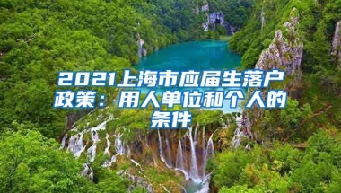 2021上海市应届生落户政策：用人单位和个人的条件