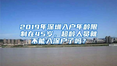 2019年深圳入户年龄限制在45岁，超龄人员就不能入深户了吗？