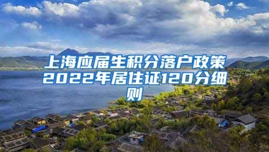 上海应届生积分落户政策2022年居住证120分细则