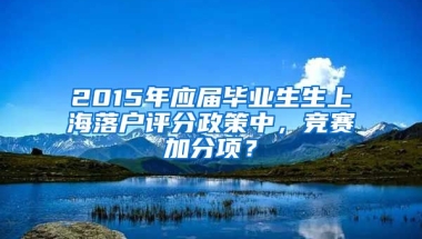 2015年应届毕业生生上海落户评分政策中，竞赛加分项？