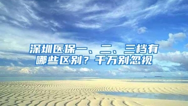 深圳医保一、二、三档有哪些区别？千万别忽视