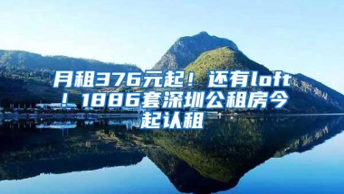 月租376元起！还有loft！1886套深圳公租房今起认租