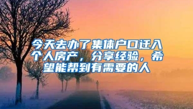今天去办了集体户口迁入个人房产，分享经验，希望能帮到有需要的人