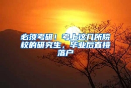 必须考研！考上这几所院校的研究生，毕业后直接落户